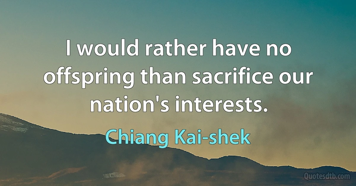 I would rather have no offspring than sacrifice our nation's interests. (Chiang Kai-shek)