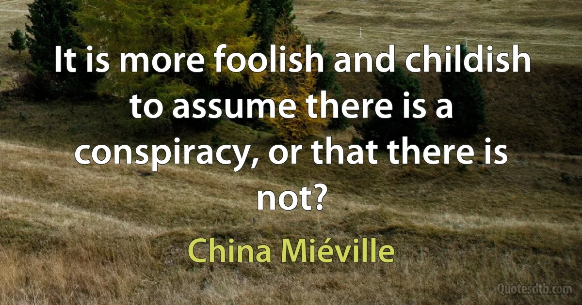 It is more foolish and childish to assume there is a conspiracy, or that there is not? (China Miéville)