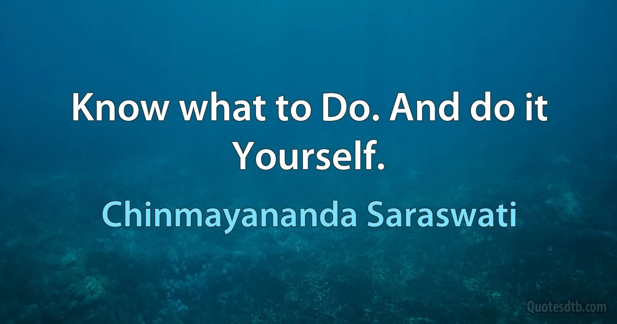 Know what to Do. And do it Yourself. (Chinmayananda Saraswati)