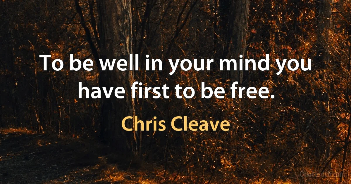 To be well in your mind you have first to be free. (Chris Cleave)