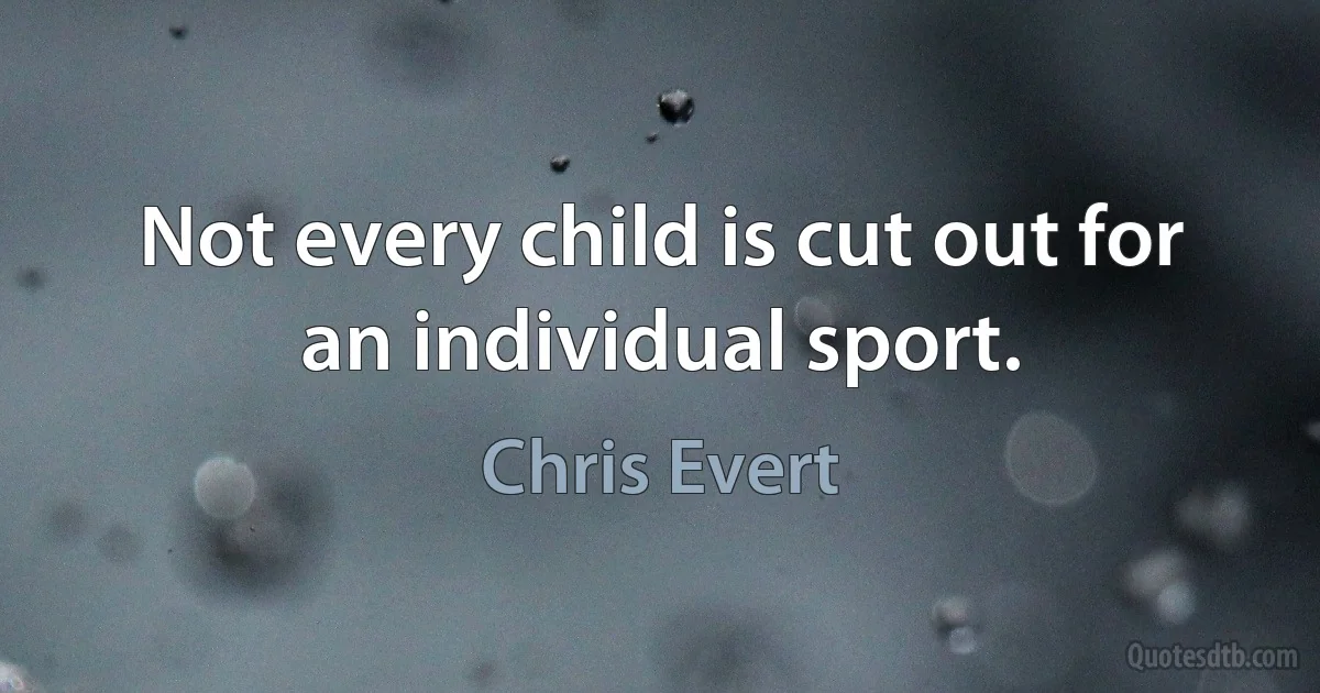 Not every child is cut out for an individual sport. (Chris Evert)