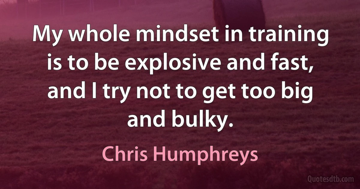 My whole mindset in training is to be explosive and fast, and I try not to get too big and bulky. (Chris Humphreys)