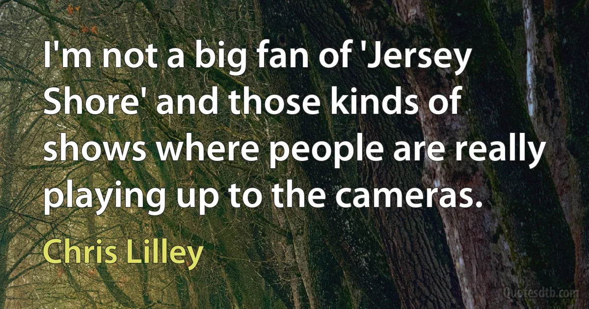 I'm not a big fan of 'Jersey Shore' and those kinds of shows where people are really playing up to the cameras. (Chris Lilley)