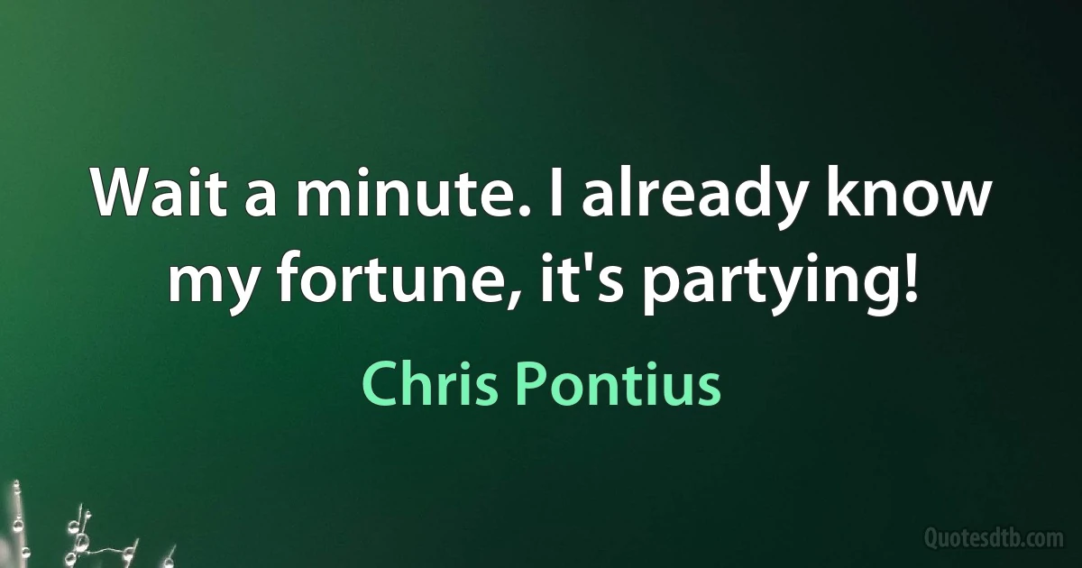 Wait a minute. I already know my fortune, it's partying! (Chris Pontius)