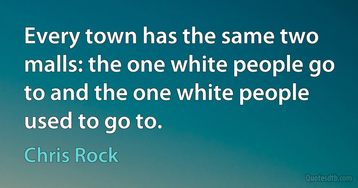 Every town has the same two malls: the one white people go to and the one white people used to go to. (Chris Rock)