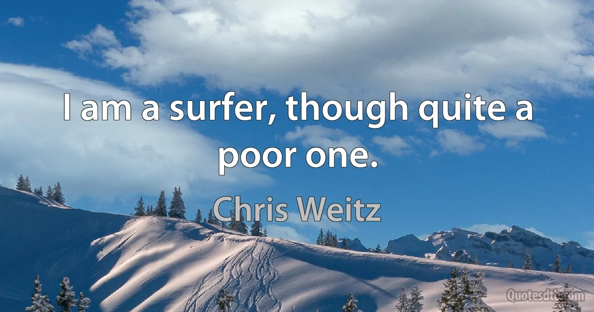 I am a surfer, though quite a poor one. (Chris Weitz)