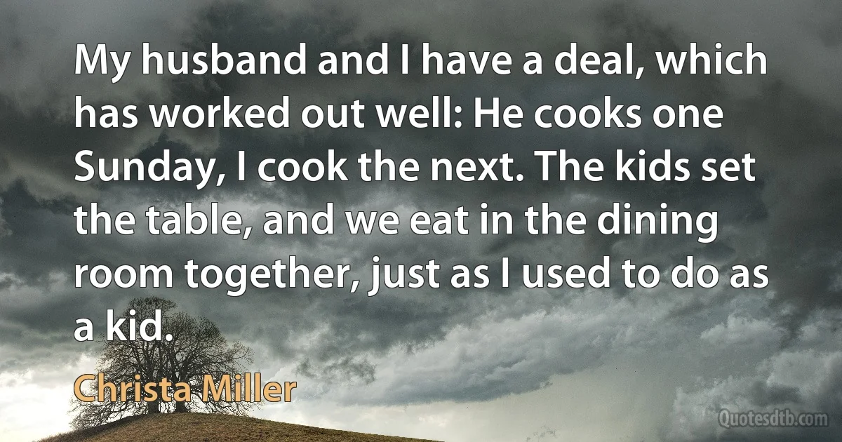 My husband and I have a deal, which has worked out well: He cooks one Sunday, I cook the next. The kids set the table, and we eat in the dining room together, just as I used to do as a kid. (Christa Miller)