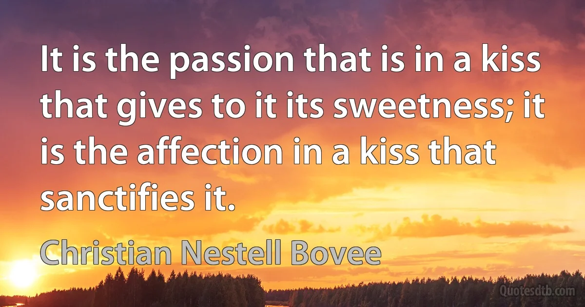 It is the passion that is in a kiss that gives to it its sweetness; it is the affection in a kiss that sanctifies it. (Christian Nestell Bovee)