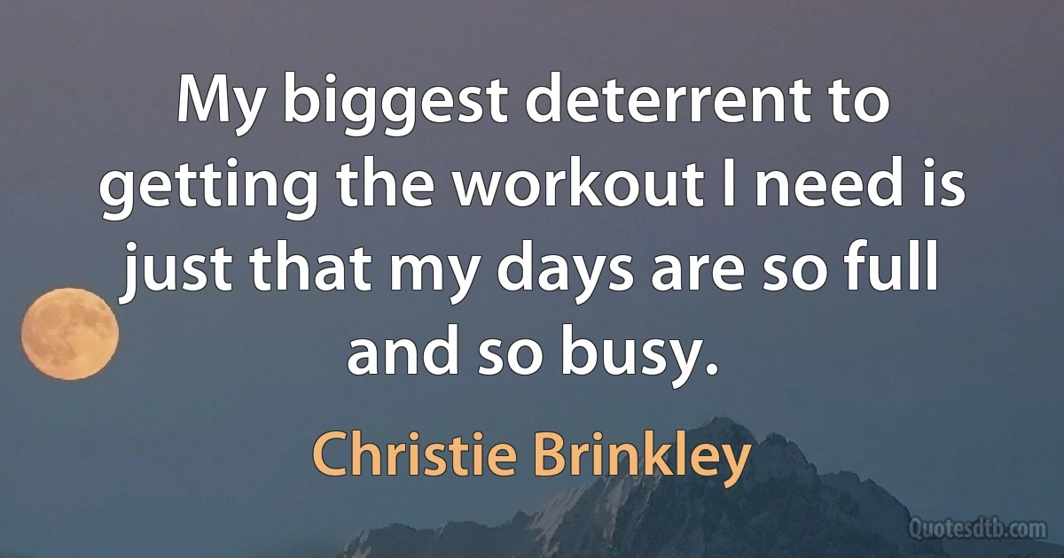 My biggest deterrent to getting the workout I need is just that my days are so full and so busy. (Christie Brinkley)