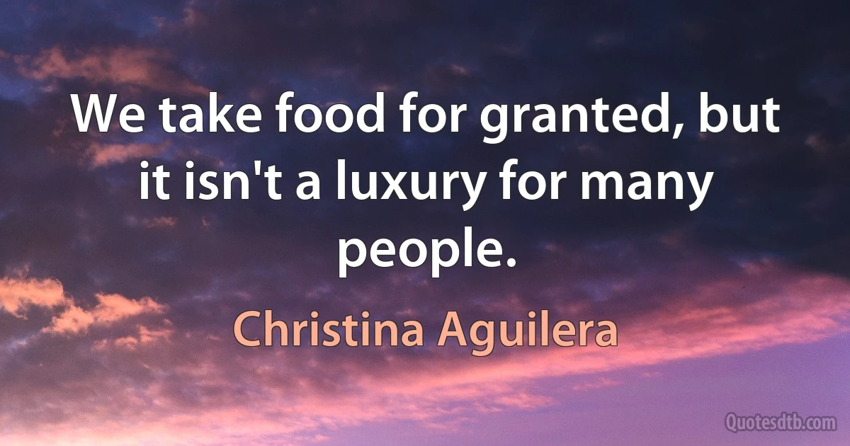 We take food for granted, but it isn't a luxury for many people. (Christina Aguilera)