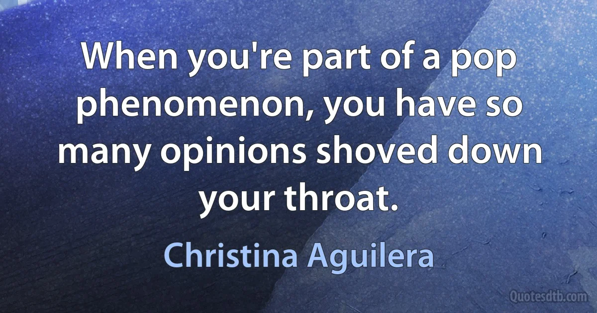 When you're part of a pop phenomenon, you have so many opinions shoved down your throat. (Christina Aguilera)