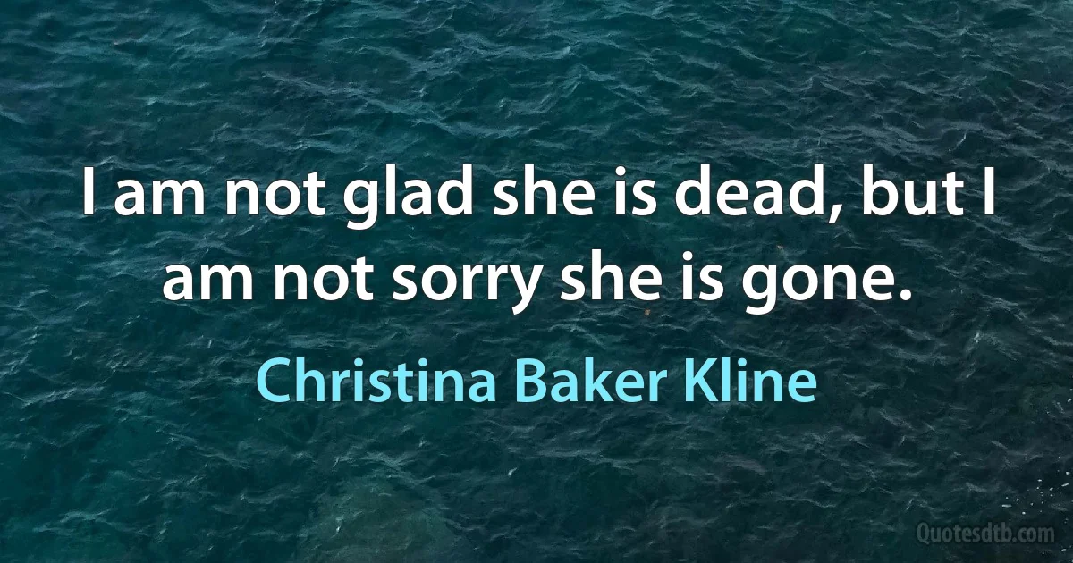 I am not glad she is dead, but I am not sorry she is gone. (Christina Baker Kline)