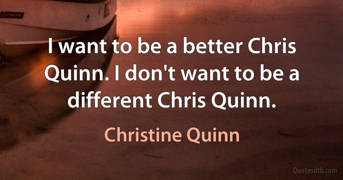 I want to be a better Chris Quinn. I don't want to be a different Chris Quinn. (Christine Quinn)