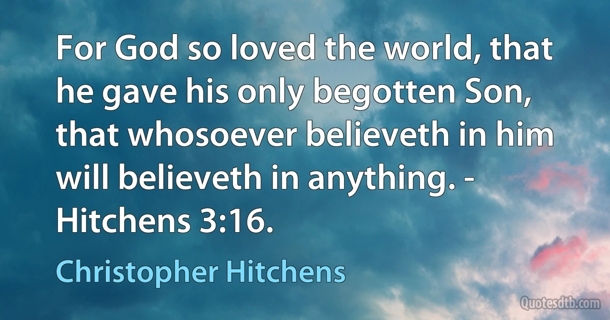 For God so loved the world, that he gave his only begotten Son, that whosoever believeth in him will believeth in anything. - Hitchens 3:16. (Christopher Hitchens)