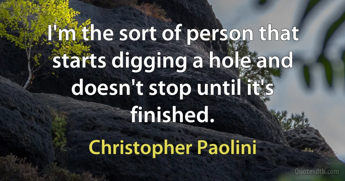 I'm the sort of person that starts digging a hole and doesn't stop until it's finished. (Christopher Paolini)