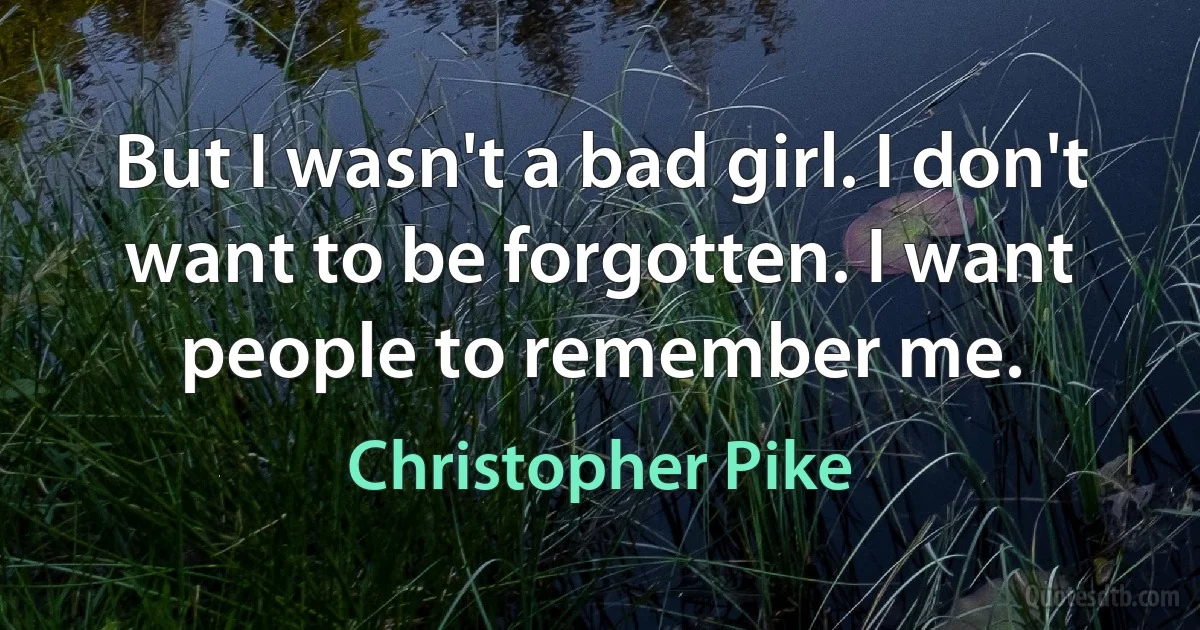 But I wasn't a bad girl. I don't want to be forgotten. I want people to remember me. (Christopher Pike)