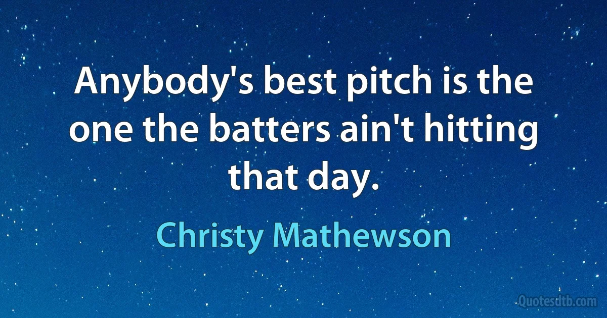 Anybody's best pitch is the one the batters ain't hitting that day. (Christy Mathewson)