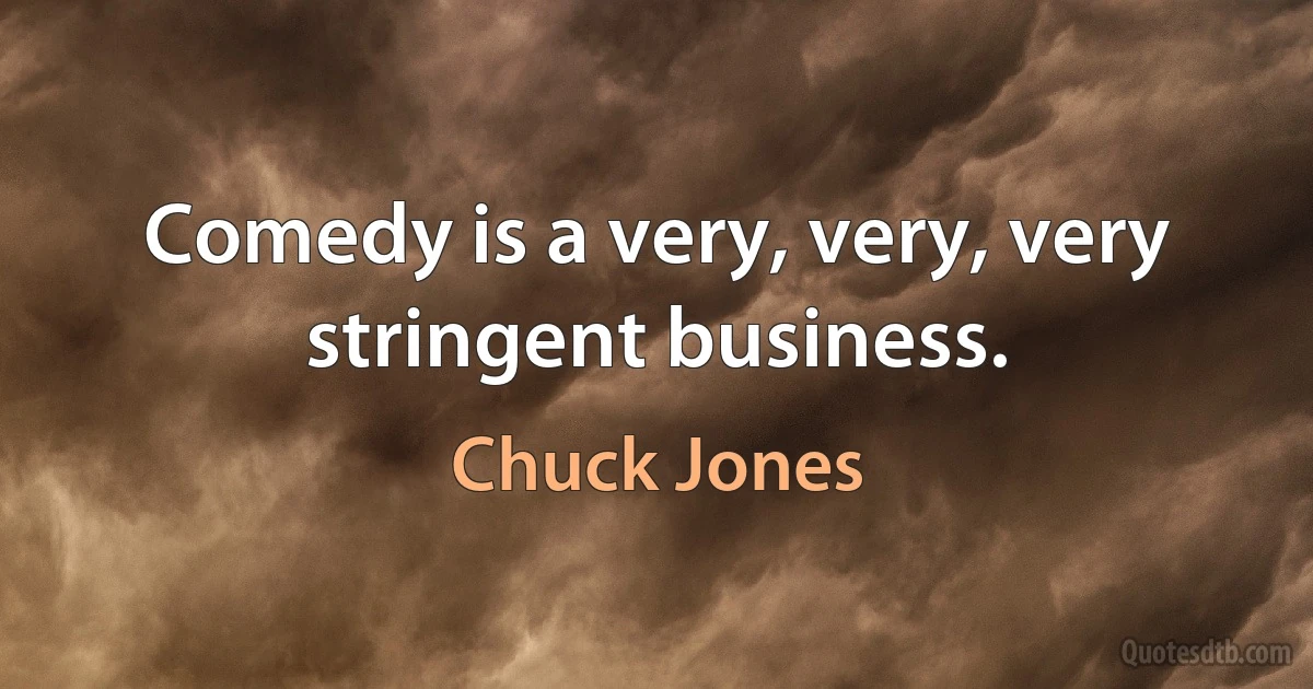 Comedy is a very, very, very stringent business. (Chuck Jones)