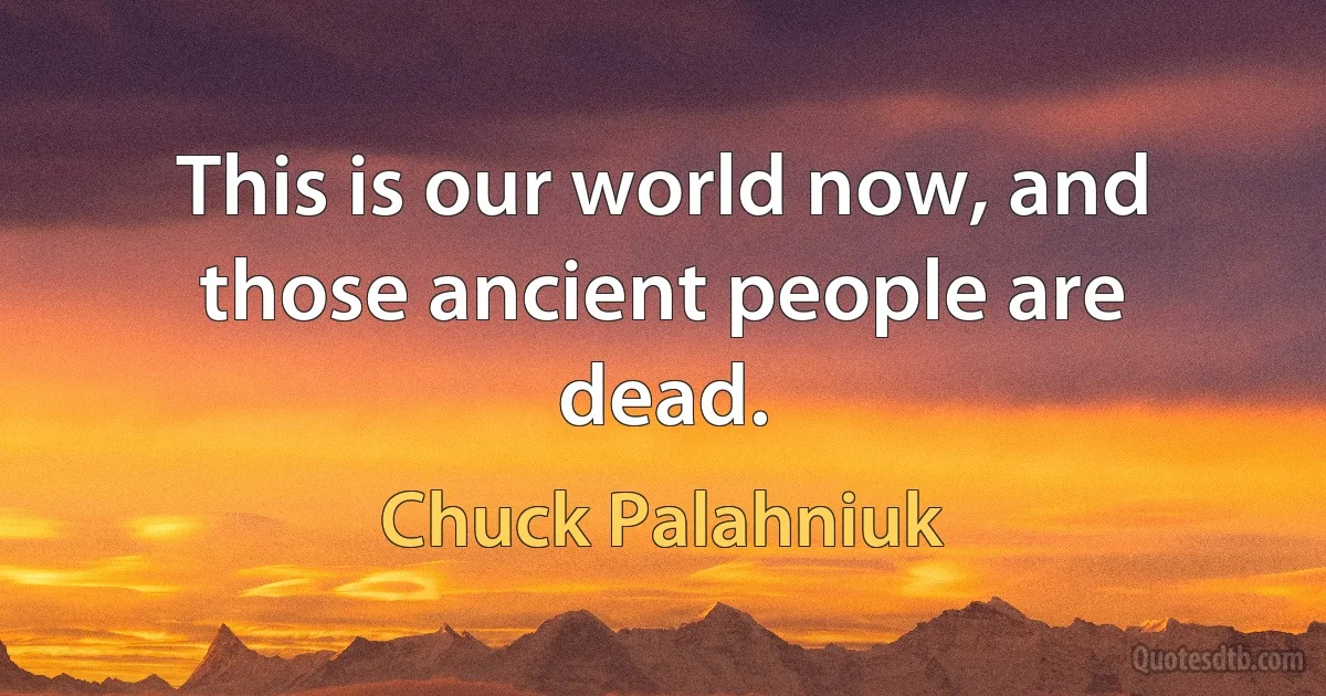 This is our world now, and those ancient people are dead. (Chuck Palahniuk)