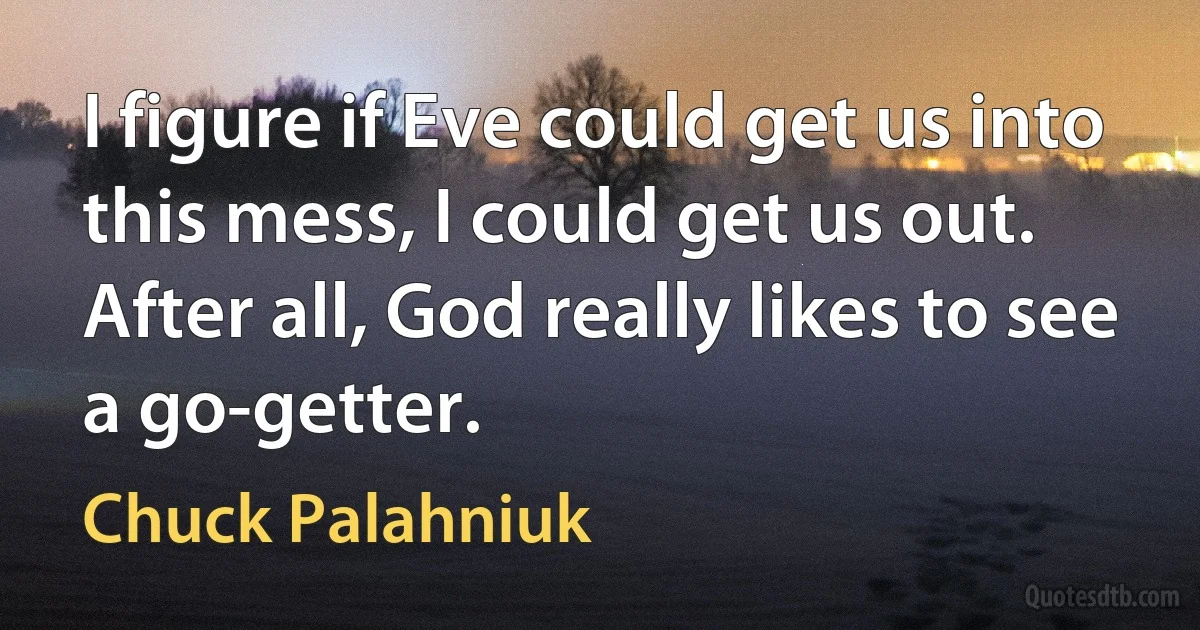 I figure if Eve could get us into this mess, I could get us out. After all, God really likes to see a go-getter. (Chuck Palahniuk)