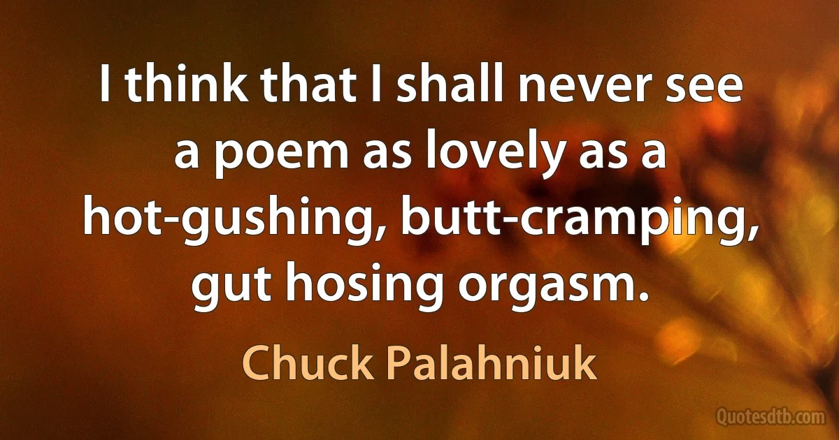 I think that I shall never see a poem as lovely as a hot-gushing, butt-cramping, gut hosing orgasm. (Chuck Palahniuk)