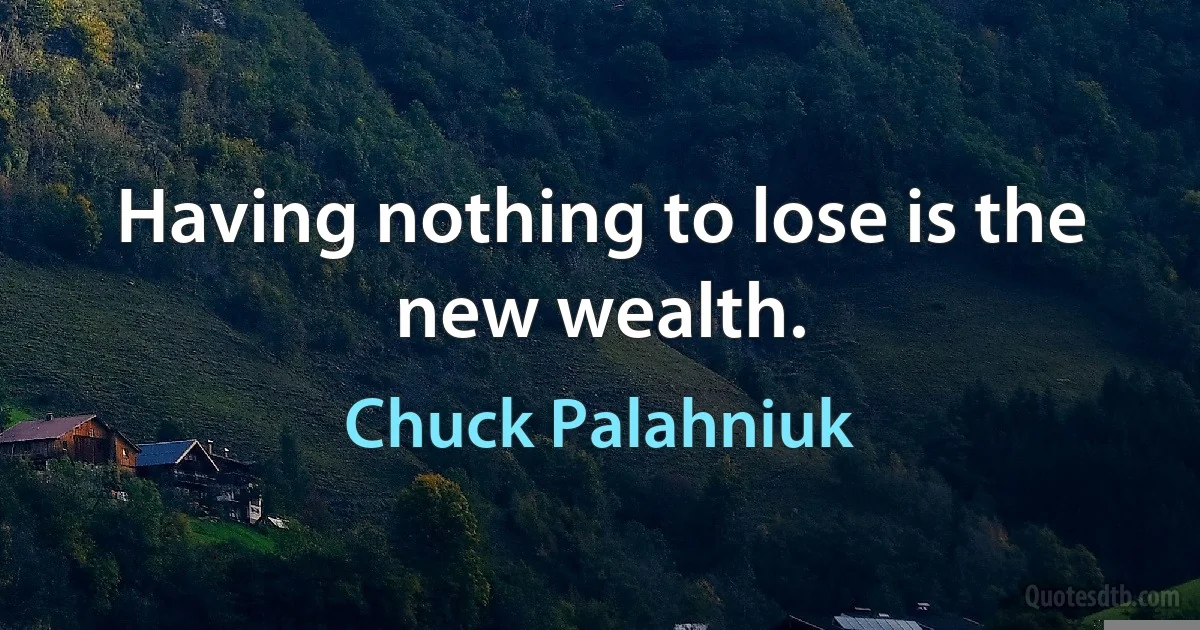 Having nothing to lose is the new wealth. (Chuck Palahniuk)