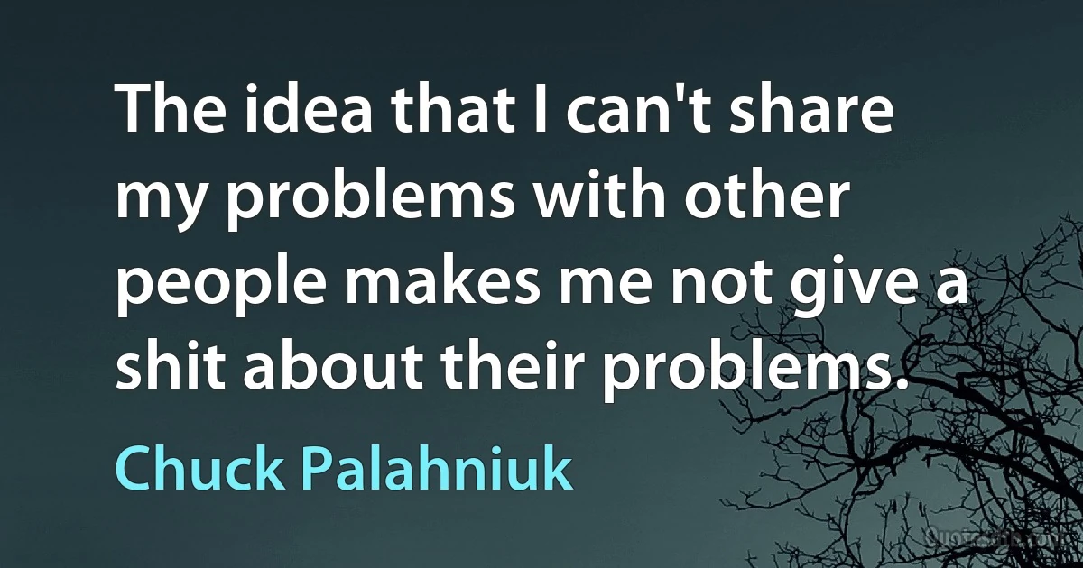 The idea that I can't share my problems with other people makes me not give a shit about their problems. (Chuck Palahniuk)