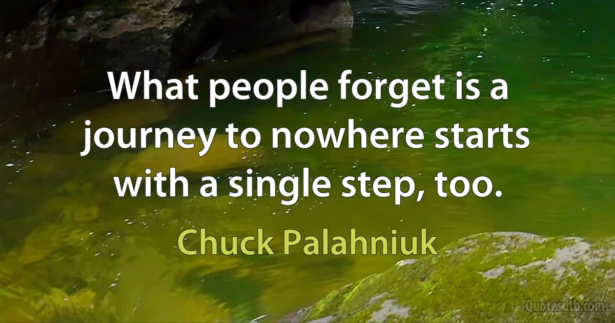 What people forget is a journey to nowhere starts with a single step, too. (Chuck Palahniuk)