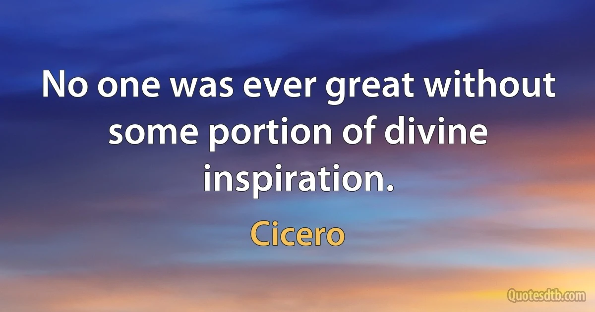 No one was ever great without some portion of divine inspiration. (Cicero)