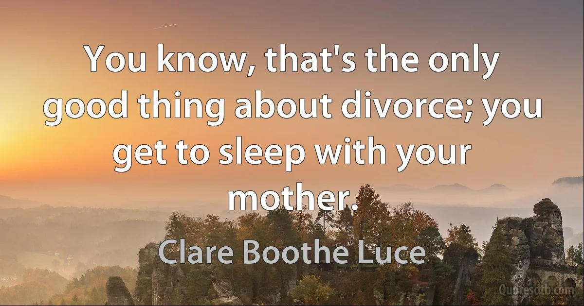 You know, that's the only good thing about divorce; you get to sleep with your mother. (Clare Boothe Luce)