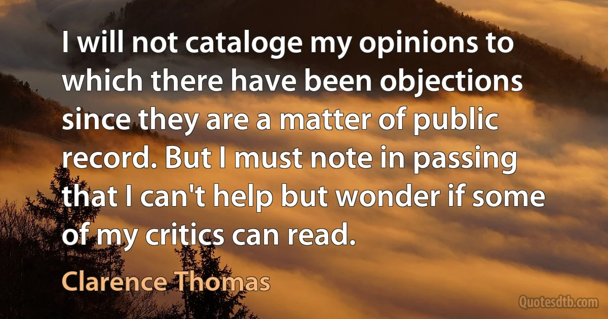 I will not cataloge my opinions to which there have been objections since they are a matter of public record. But I must note in passing that I can't help but wonder if some of my critics can read. (Clarence Thomas)