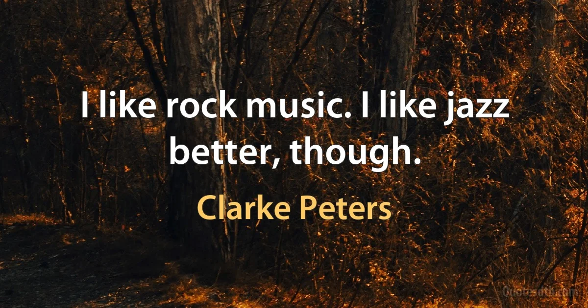 I like rock music. I like jazz better, though. (Clarke Peters)