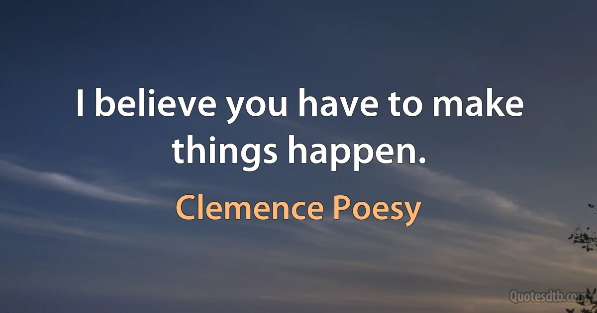 I believe you have to make things happen. (Clemence Poesy)