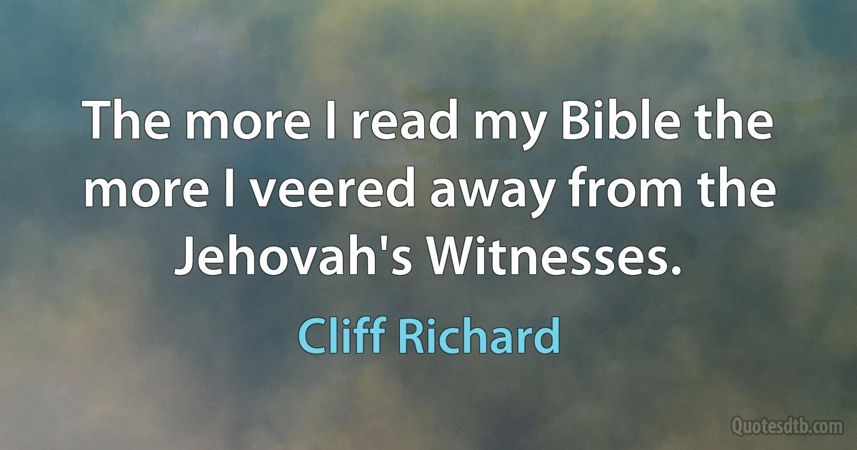 The more I read my Bible the more I veered away from the Jehovah's Witnesses. (Cliff Richard)