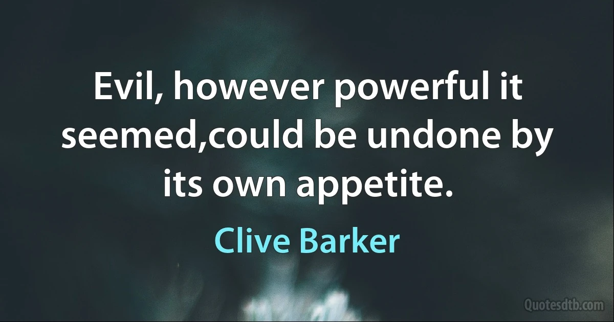 Evil, however powerful it seemed,could be undone by its own appetite. (Clive Barker)