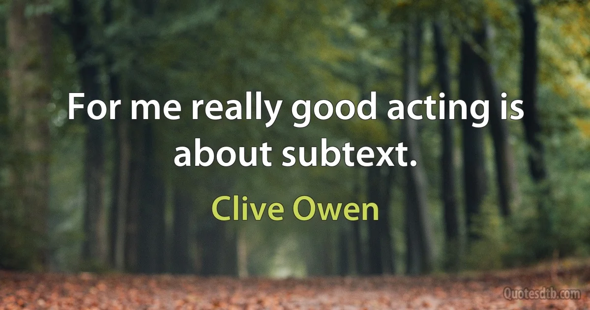 For me really good acting is about subtext. (Clive Owen)