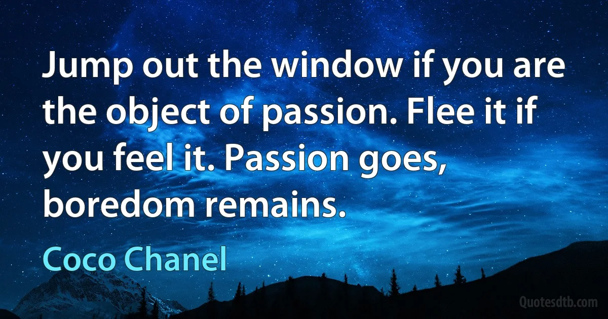 Jump out the window if you are the object of passion. Flee it if you feel it. Passion goes, boredom remains. (Coco Chanel)