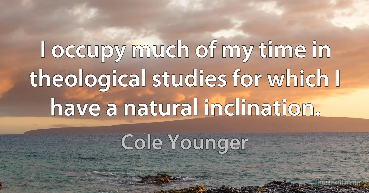 I occupy much of my time in theological studies for which I have a natural inclination. (Cole Younger)