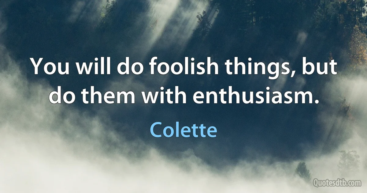 You will do foolish things, but do them with enthusiasm. (Colette)