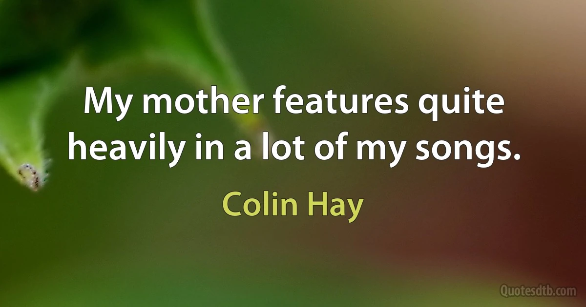 My mother features quite heavily in a lot of my songs. (Colin Hay)