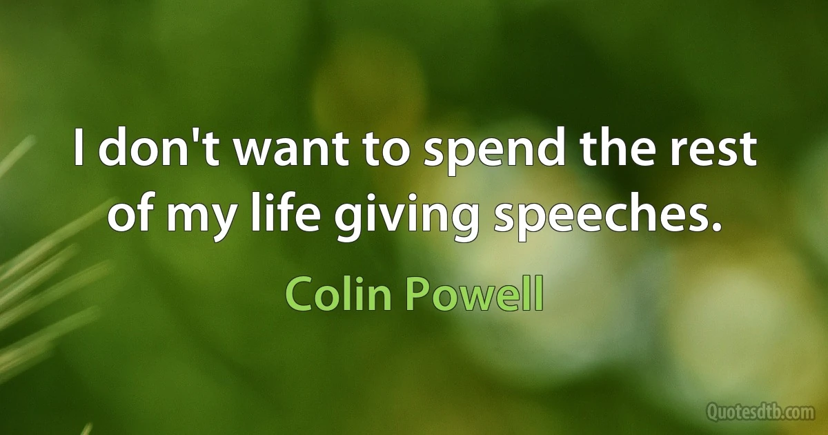 I don't want to spend the rest of my life giving speeches. (Colin Powell)