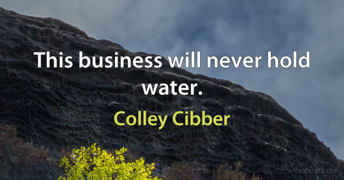 This business will never hold water. (Colley Cibber)