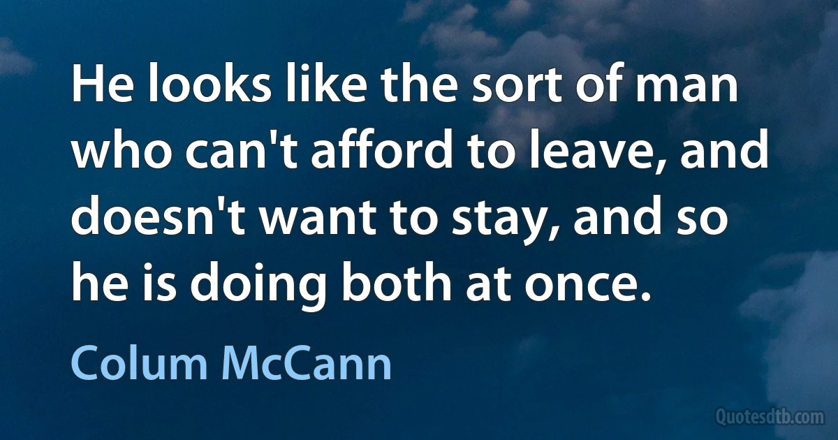 He looks like the sort of man who can't afford to leave, and doesn't want to stay, and so he is doing both at once. (Colum McCann)