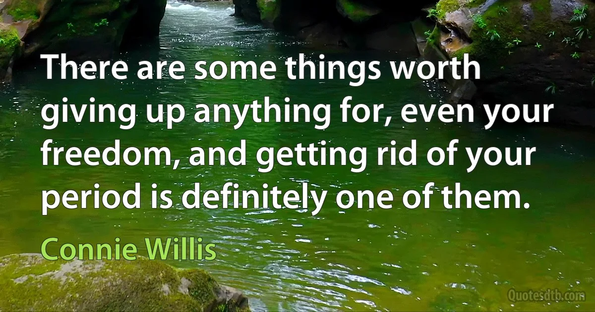 There are some things worth giving up anything for, even your freedom, and getting rid of your period is definitely one of them. (Connie Willis)