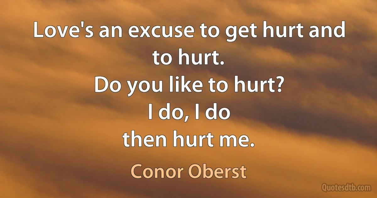 Love's an excuse to get hurt and to hurt.
Do you like to hurt?
I do, I do
then hurt me. (Conor Oberst)