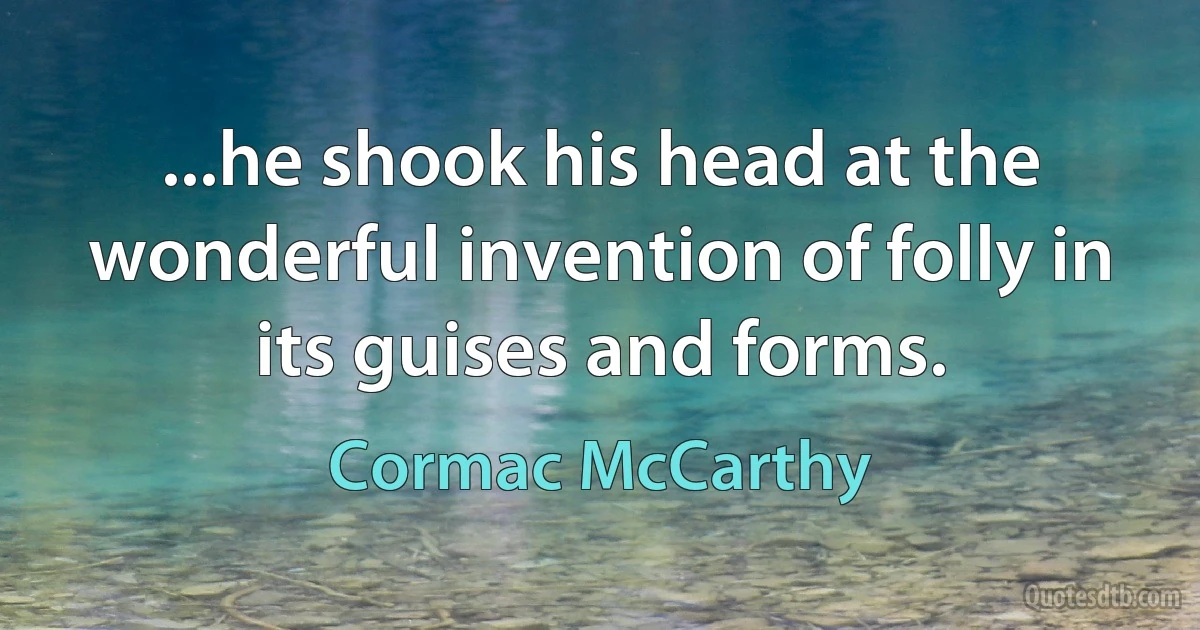 ...he shook his head at the wonderful invention of folly in its guises and forms. (Cormac McCarthy)