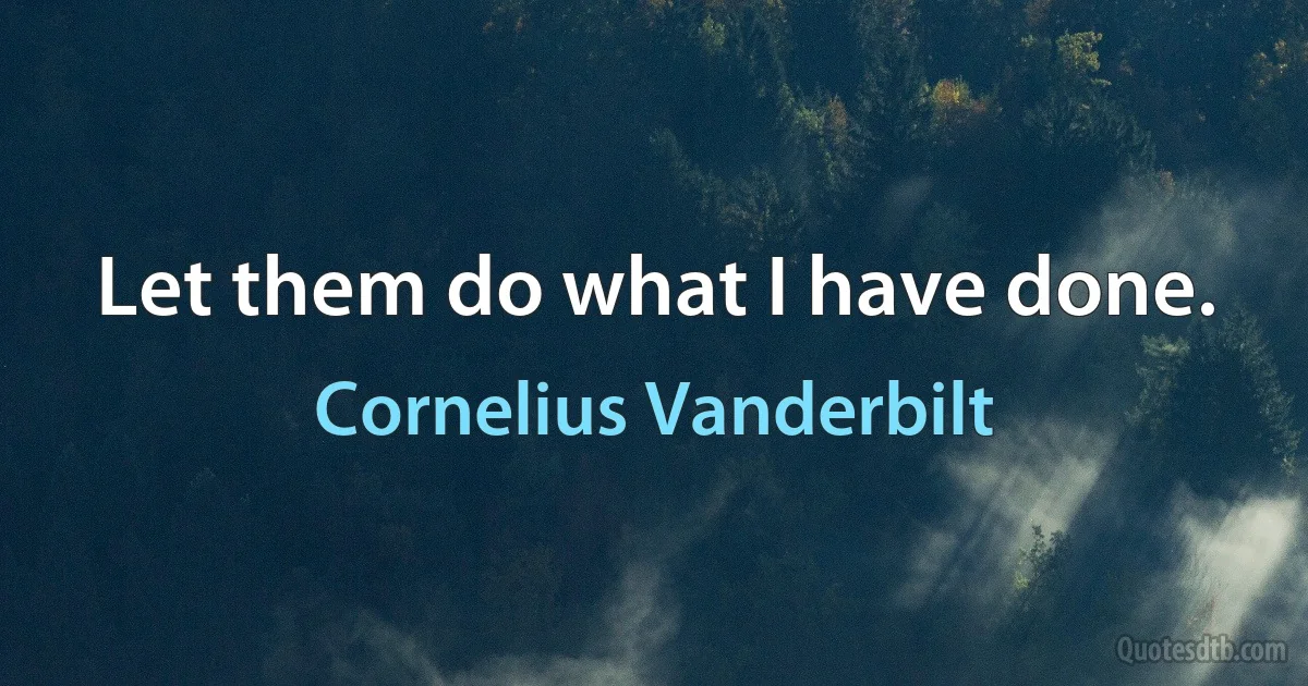 Let them do what I have done. (Cornelius Vanderbilt)