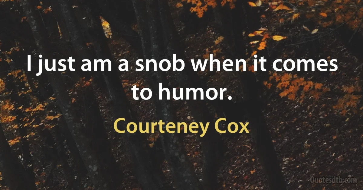 I just am a snob when it comes to humor. (Courteney Cox)