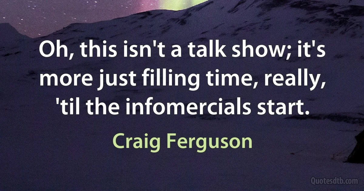 Oh, this isn't a talk show; it's more just filling time, really, 'til the infomercials start. (Craig Ferguson)