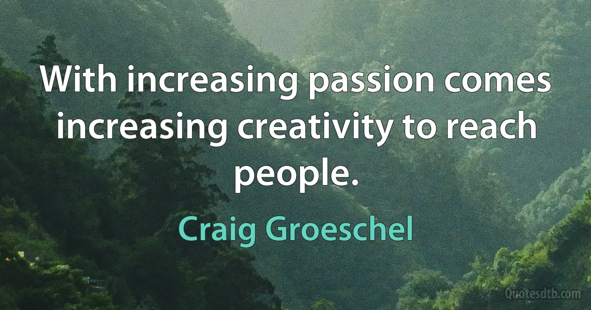 With increasing passion comes increasing creativity to reach people. (Craig Groeschel)